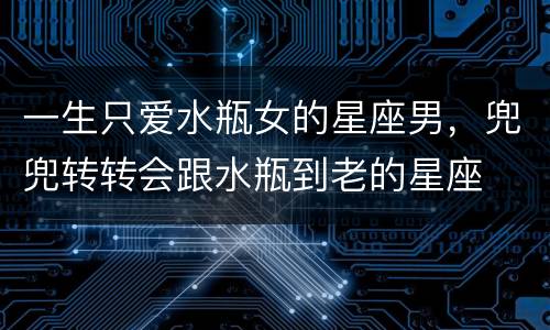 一生只爱水瓶女的星座男，兜兜转转会跟水瓶到老的星座