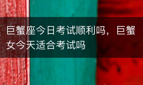 巨蟹座今日考试顺利吗，巨蟹女今天适合考试吗