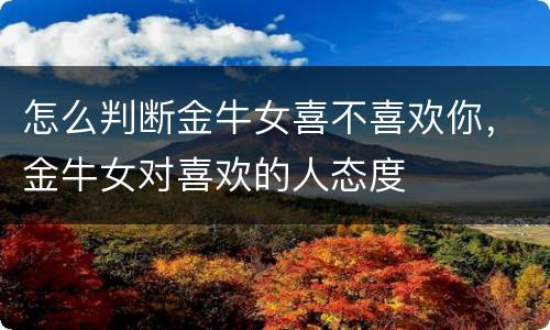 怎么判断金牛女喜不喜欢你，金牛女对喜欢的人态度