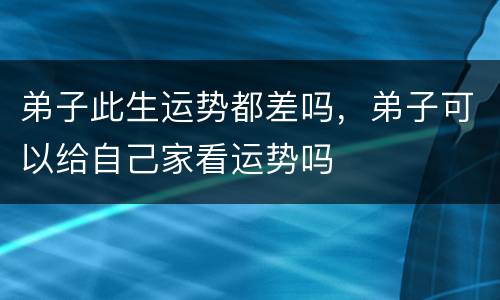 弟子此生运势都差吗，弟子可以给自己家看运势吗