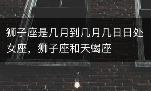 狮子座是几月到几月几日日处女座，狮子座和天蝎座
