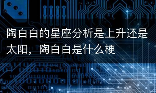 陶白白的星座分析是上升还是太阳，陶白白是什么梗