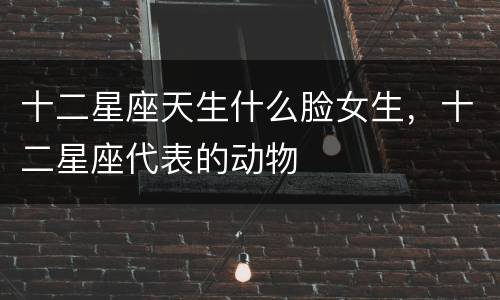 十二星座天生什么脸女生，十二星座代表的动物