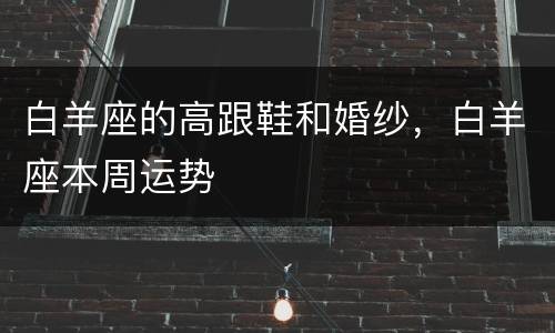 白羊座的高跟鞋和婚纱，白羊座本周运势