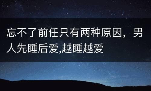 忘不了前任只有两种原因，男人先睡后爱,越睡越爱