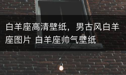 白羊座高清壁纸，男古风白羊座图片 白羊座帅气壁纸