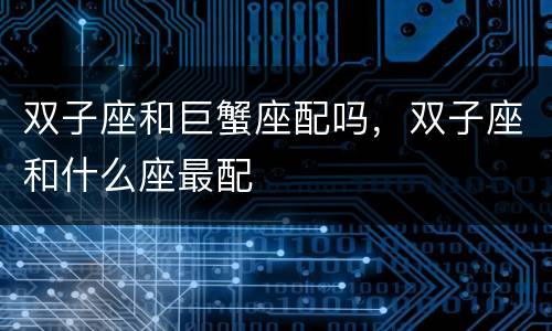 双子座和巨蟹座配吗，双子座和什么座最配