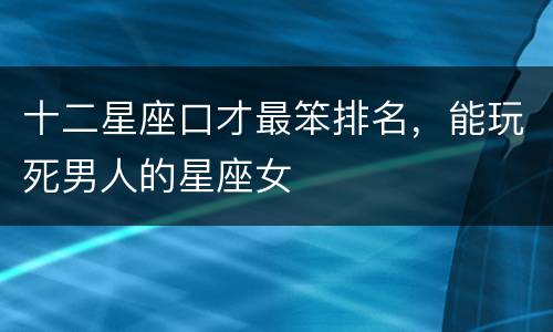 十二星座口才最笨排名，能玩死男人的星座女