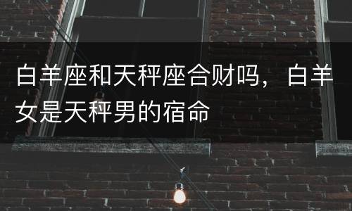 白羊座和天秤座合财吗，白羊女是天秤男的宿命
