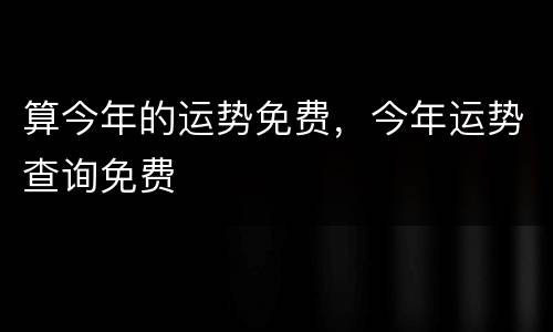 算今年的运势免费，今年运势查询免费