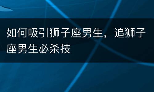如何吸引狮子座男生，追狮子座男生必杀技