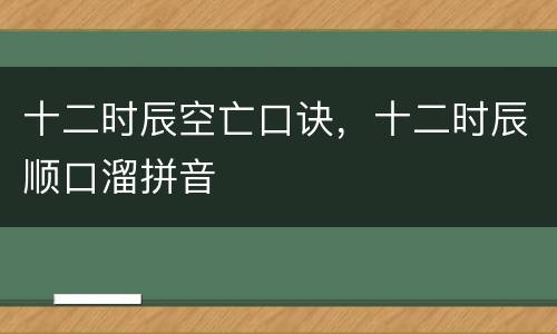 十二时辰空亡口诀，十二时辰顺口溜拼音