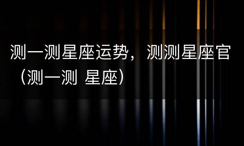 测一测星座运势，测测星座官（测一测 星座）