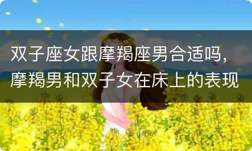 双子座女跟摩羯座男合适吗，摩羯男和双子女在床上的表现