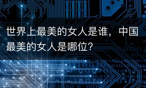 世界上最美的女人是谁，中国最美的女人是哪位?
