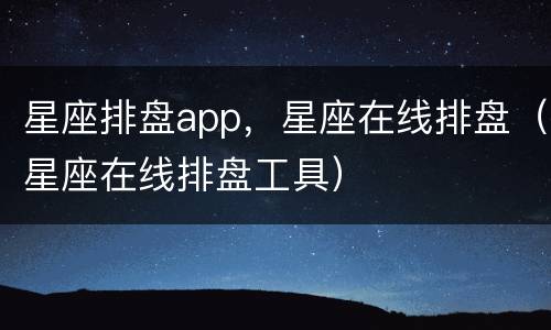 星座排盘app，星座在线排盘（星座在线排盘工具）
