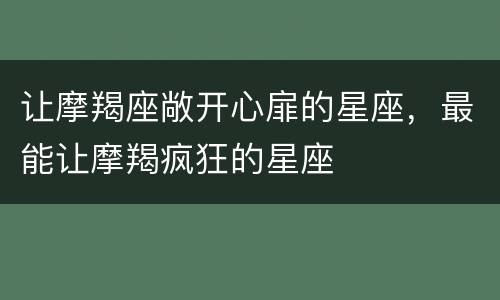 让摩羯座敞开心扉的星座，最能让摩羯疯狂的星座
