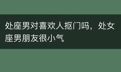 处座男对喜欢人抠门吗，处女座男朋友很小气