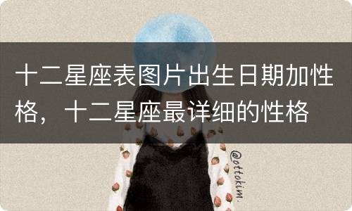 十二星座表图片出生日期加性格，十二星座最详细的性格