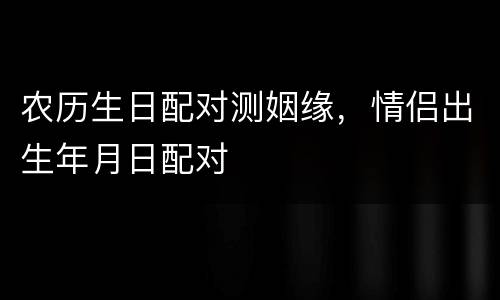 农历生日配对测姻缘，情侣出生年月日配对