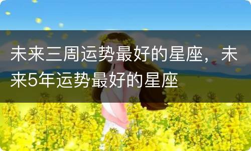 未来三周运势最好的星座，未来5年运势最好的星座