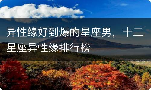 异性缘好到爆的星座男，十二星座异性缘排行榜