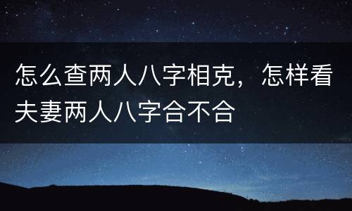 怎么查两人八字相克，怎样看夫妻两人八字合不合