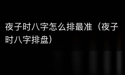 夜子时八字怎么排最准（夜子时八字排盘）