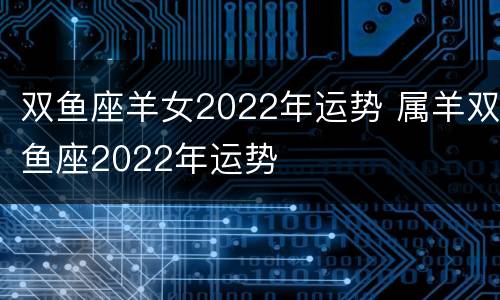 双鱼座羊女2022年运势 属羊双鱼座2022年运势