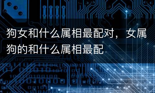 狗女和什么属相最配对，女属狗的和什么属相最配
