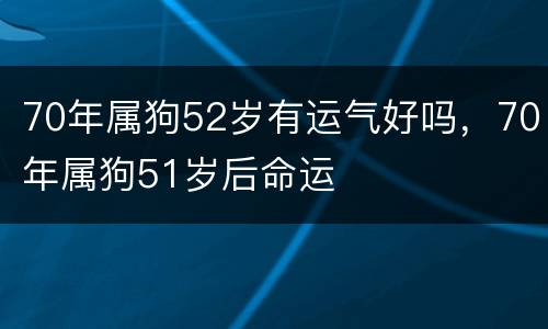 70年属狗52岁有运气好吗，70年属狗51岁后命运