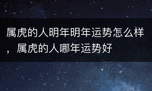 属虎的人明年明年运势怎么样，属虎的人哪年运势好