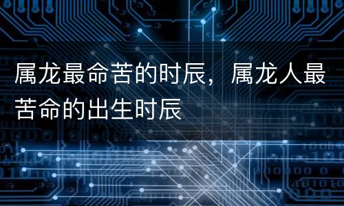 属龙最命苦的时辰，属龙人最苦命的出生时辰