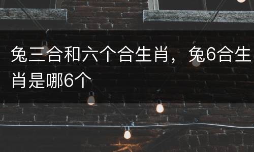兔三合和六个合生肖，兔6合生肖是哪6个