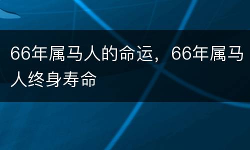 66年属马人的命运，66年属马人终身寿命