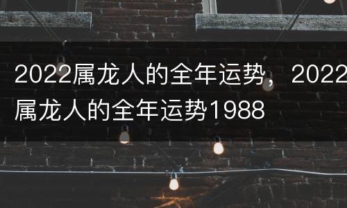 2022属龙人的全年运势，2022属龙人的全年运势1988