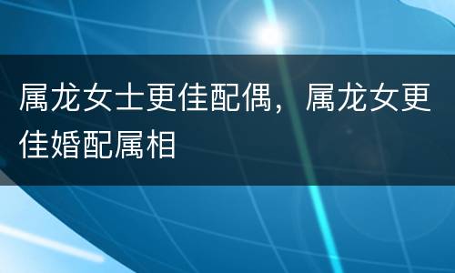 属龙女士更佳配偶，属龙女更佳婚配属相