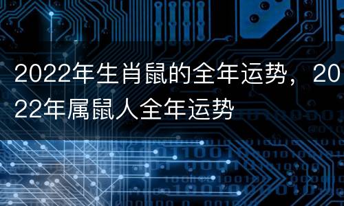 2022年生肖鼠的全年运势，2022年属鼠人全年运势