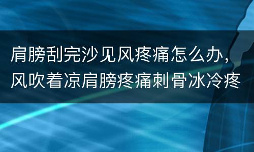 肩膀刮完沙见风疼痛怎么办，风吹着凉肩膀疼痛刺骨冰冷疼痛怎么治?