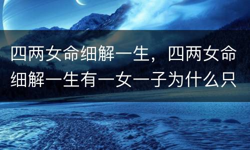 四两女命细解一生，四两女命细解一生有一女一子为什么只有一子送终