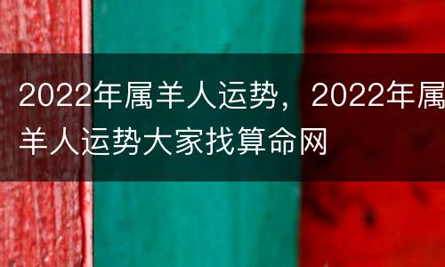 2022年属羊人运势，2022年属羊人运势大家找算命网