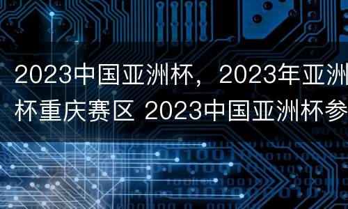 2023中国亚洲杯，2023年亚洲杯重庆赛区 2023中国亚洲杯参赛球队