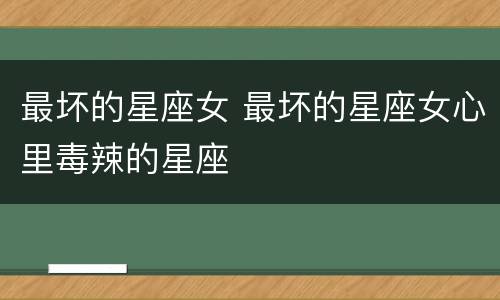 最坏的星座女 最坏的星座女心里毒辣的星座