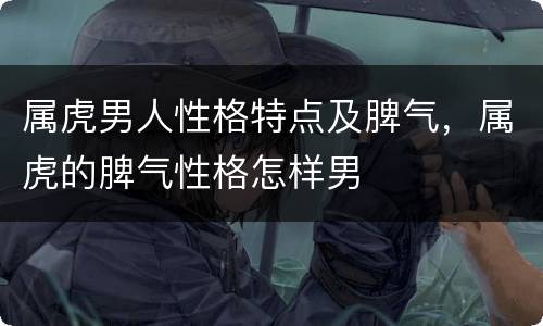 属虎男人性格特点及脾气，属虎的脾气性格怎样男