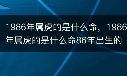 1986年属虎的是什么命，1986年属虎的是什么命86年出生的虎五行属什么
