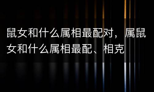 鼠女和什么属相最配对，属鼠女和什么属相最配、相克