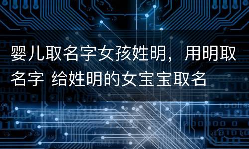 婴儿取名字女孩姓明，用明取名字 给姓明的女宝宝取名