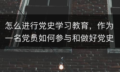 怎么进行党史学习教育，作为一名党员如何参与和做好党史学习教育工作是什么