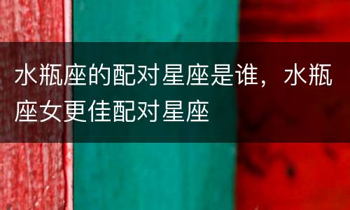 水瓶座的配对星座是谁，水瓶座女更佳配对星座