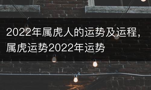 2022年属虎人的运势及运程，属虎运势2022年运势